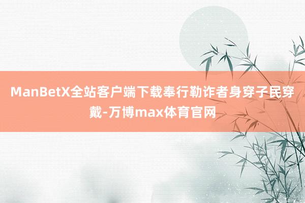 ManBetX全站客户端下载奉行勒诈者身穿子民穿戴-万博max体育官网