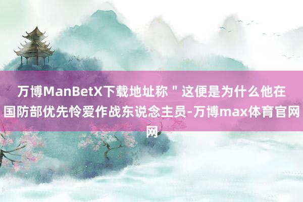 万博ManBetX下载地址称＂这便是为什么他在国防部优先怜爱作战东说念主员-万博max体育官网