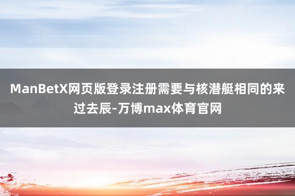 ManBetX网页版登录注册需要与核潜艇相同的来过去辰-万博max体育官网
