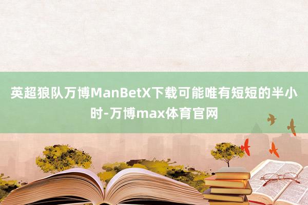英超狼队万博ManBetX下载可能唯有短短的半小时-万博max体育官网