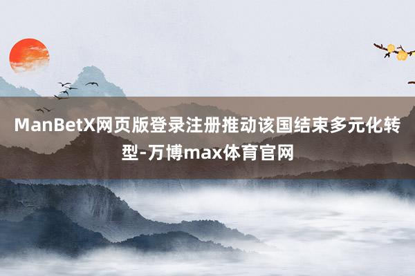ManBetX网页版登录注册推动该国结束多元化转型-万博max体育官网