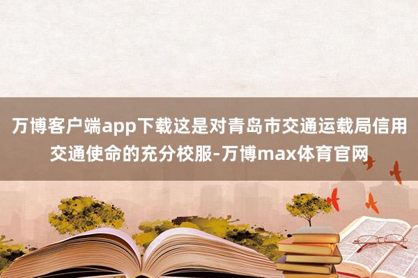 万博客户端app下载这是对青岛市交通运载局信用交通使命的充分校服-万博max体育官网
