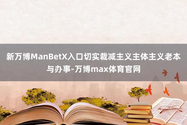 新万博ManBetX入口切实裁减主义主体主义老本与办事-万博max体育官网
