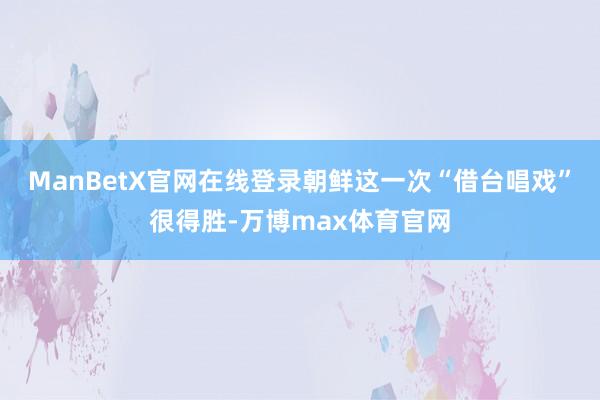ManBetX官网在线登录朝鲜这一次“借台唱戏”很得胜-万博max体育官网