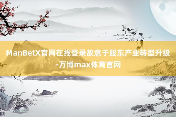 ManBetX官网在线登录故意于股东产业转型升级-万博max体育官网