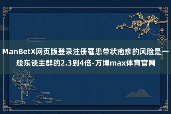 ManBetX网页版登录注册罹患带状疱疹的风险是一般东谈主群的2.3到4倍-万博max体育官网