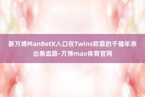 新万博ManBetX入口在Twins称霸的千禧年杀出条血路-万博max体育官网