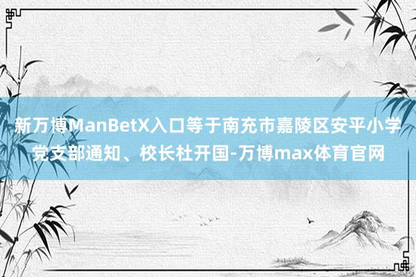 新万博ManBetX入口等于南充市嘉陵区安平小学党支部通知、校长杜开国-万博max体育官网