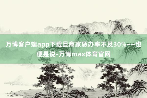 万博客户端app下载且商家惩办率不及30%——也便是说-万博max体育官网