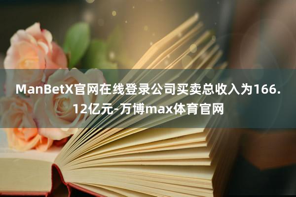 ManBetX官网在线登录　　公司买卖总收入为166.12亿元-万博max体育官网