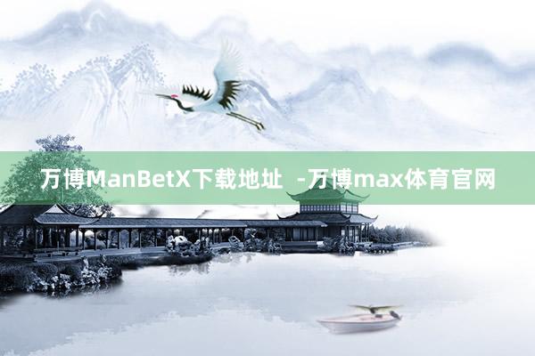 万博ManBetX下载地址  -万博max体育官网