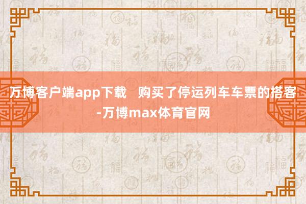 万博客户端app下载   购买了停运列车车票的搭客-万博max体育官网