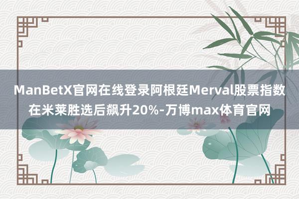 ManBetX官网在线登录阿根廷Merval股票指数在米莱胜选后飙升20%-万博max体育官网
