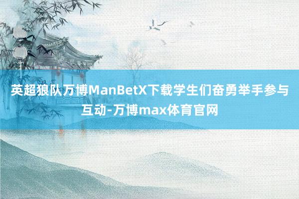 英超狼队万博ManBetX下载学生们奋勇举手参与互动-万博max体育官网