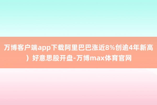 万博客户端app下载阿里巴巴涨近8%创逾4年新高)好意思股开盘-万博max体育官网