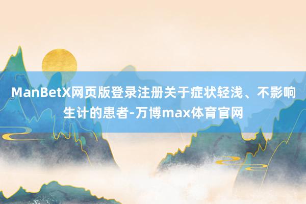 ManBetX网页版登录注册关于症状轻浅、不影响生计的患者-万博max体育官网