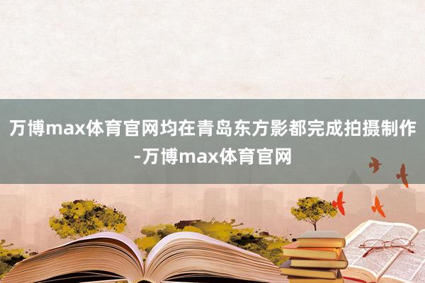 万博max体育官网均在青岛东方影都完成拍摄制作-万博max体育官网
