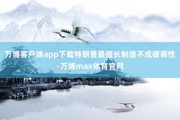 万博客户端app下载特朗普最擅长制造不成磋商性-万博max体育官网