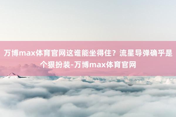 万博max体育官网这谁能坐得住？流星导弹确乎是个狠扮装-万博max体育官网