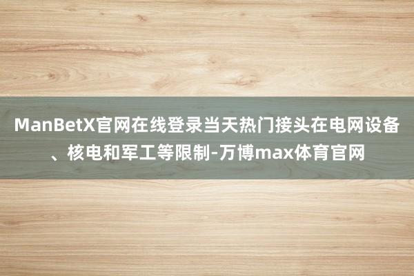 ManBetX官网在线登录当天热门接头在电网设备、核电和军工等限制-万博max体育官网