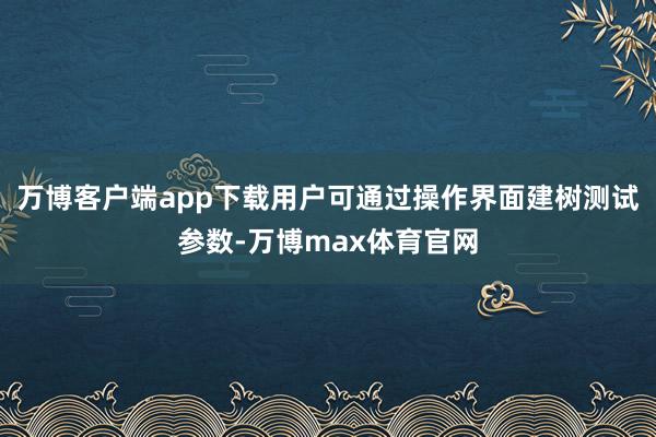 万博客户端app下载用户可通过操作界面建树测试参数-万博max体育官网