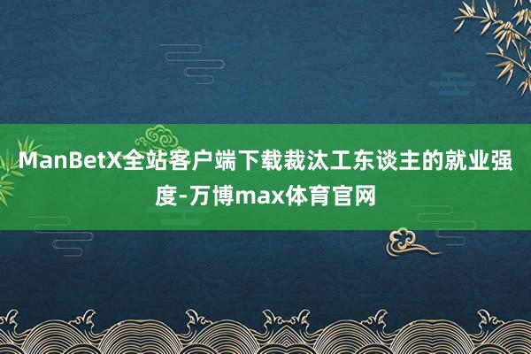 ManBetX全站客户端下载裁汰工东谈主的就业强度-万博max体育官网
