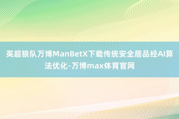 英超狼队万博ManBetX下载传统安全居品经AI算法优化-万博max体育官网
