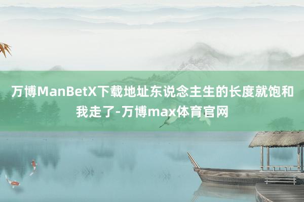 万博ManBetX下载地址东说念主生的长度就饱和我走了-万博max体育官网