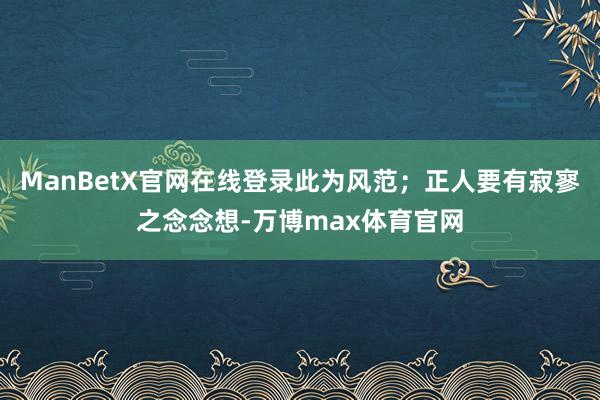 ManBetX官网在线登录此为风范;正人要有寂寥之念念想-万博max体育官网