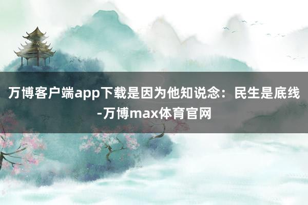 万博客户端app下载是因为他知说念：民生是底线-万博max体育官网