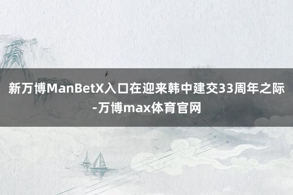 新万博ManBetX入口在迎来韩中建交33周年之际-万博max体育官网