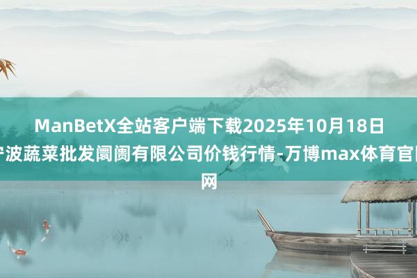 ManBetX全站客户端下载2025年10月18日宁波蔬菜批发阛阓有限公司价钱行情-万博max体育官网