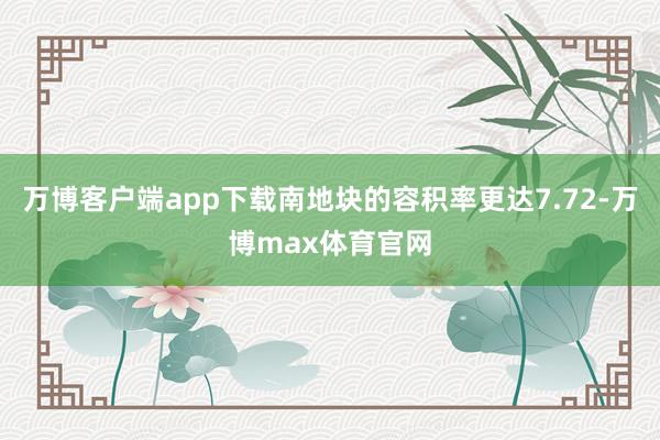 万博客户端app下载南地块的容积率更达7.72-万博max体育官网
