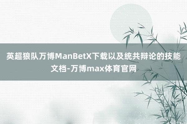 英超狼队万博ManBetX下载以及统共辩论的技能文档-万博max体育官网