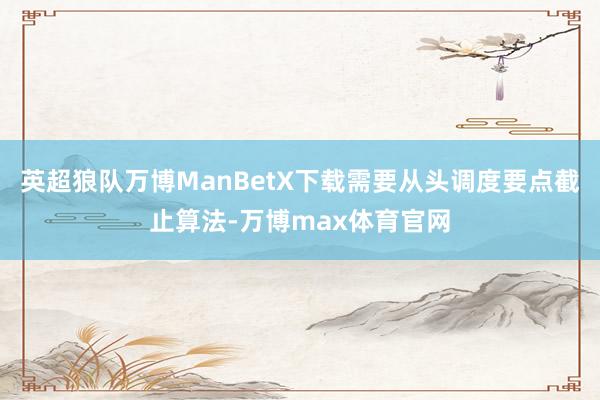 英超狼队万博ManBetX下载需要从头调度要点截止算法-万博max体育官网