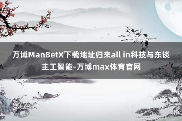 万博ManBetX下载地址归来all in科技与东谈主工智能-万博max体育官网