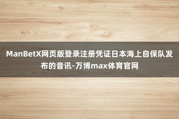 ManBetX网页版登录注册凭证日本海上自保队发布的音讯-万博max体育官网