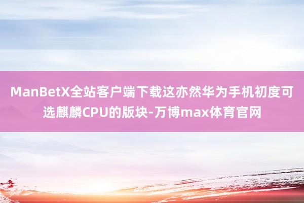 ManBetX全站客户端下载这亦然华为手机初度可选麒麟CPU的版块-万博max体育官网