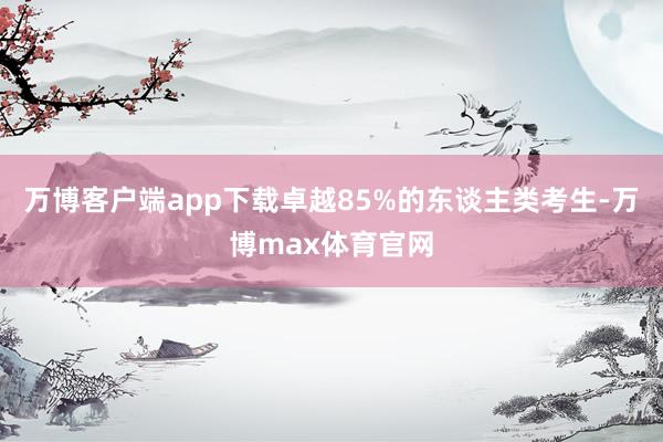 万博客户端app下载卓越85%的东谈主类考生-万博max体育官网