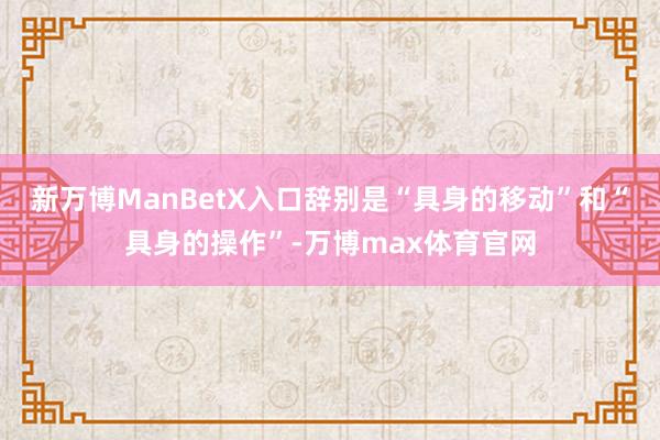 新万博ManBetX入口辞别是“具身的移动”和“具身的操作”-万博max体育官网