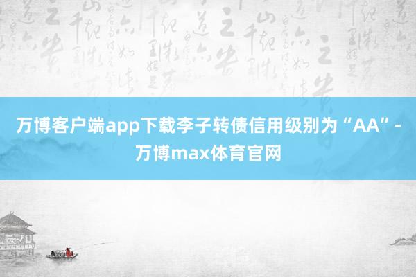 万博客户端app下载李子转债信用级别为“AA”-万博max体育官网