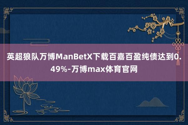 英超狼队万博ManBetX下载百嘉百盈纯债达到0.49%-万博max体育官网