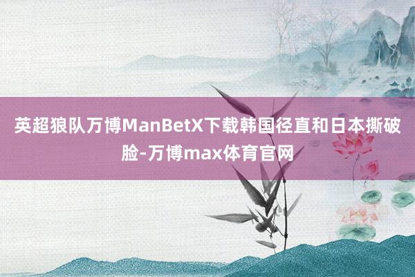 英超狼队万博ManBetX下载韩国径直和日本撕破脸-万博max体育官网