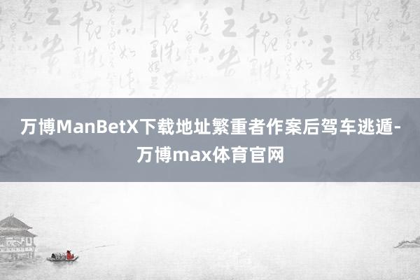 万博ManBetX下载地址繁重者作案后驾车逃遁-万博max体育官网