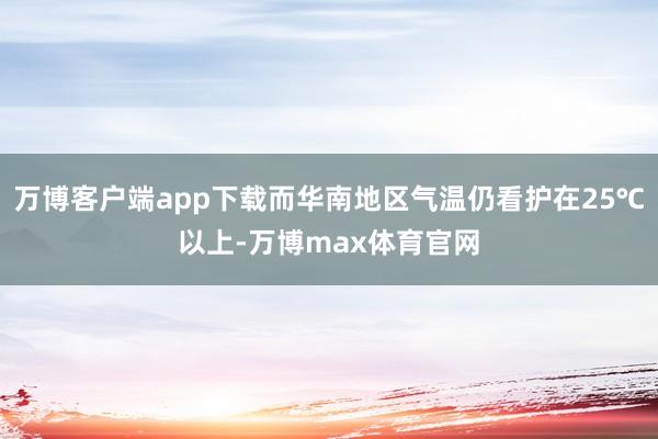 万博客户端app下载而华南地区气温仍看护在25℃以上-万博max体育官网