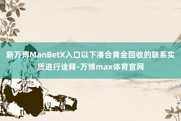 新万博ManBetX入口以下凑合黄金回收的联系实质进行诠释-万博max体育官网