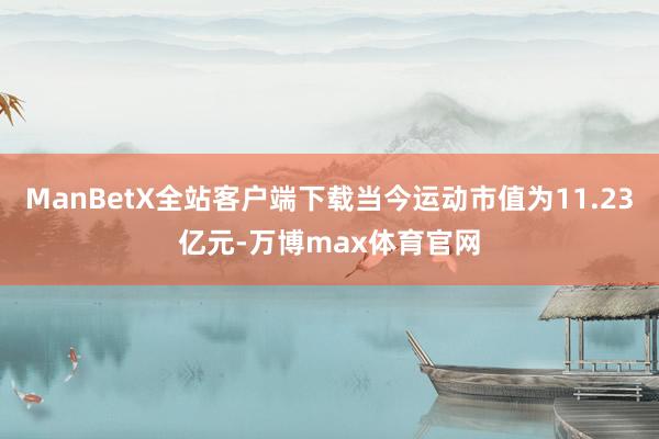ManBetX全站客户端下载当今运动市值为11.23亿元-万博max体育官网