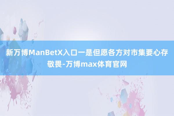 新万博ManBetX入口一是但愿各方对市集要心存敬畏-万博max体育官网