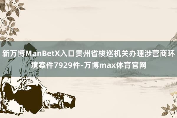 新万博ManBetX入口贵州省梭巡机关办理涉营商环境案件7929件-万博max体育官网