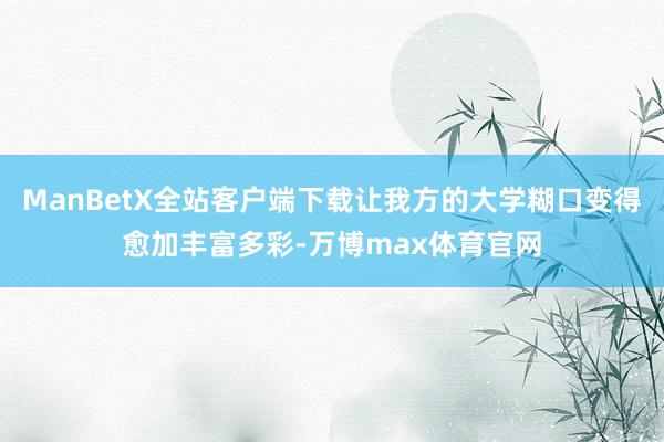 ManBetX全站客户端下载让我方的大学糊口变得愈加丰富多彩-万博max体育官网